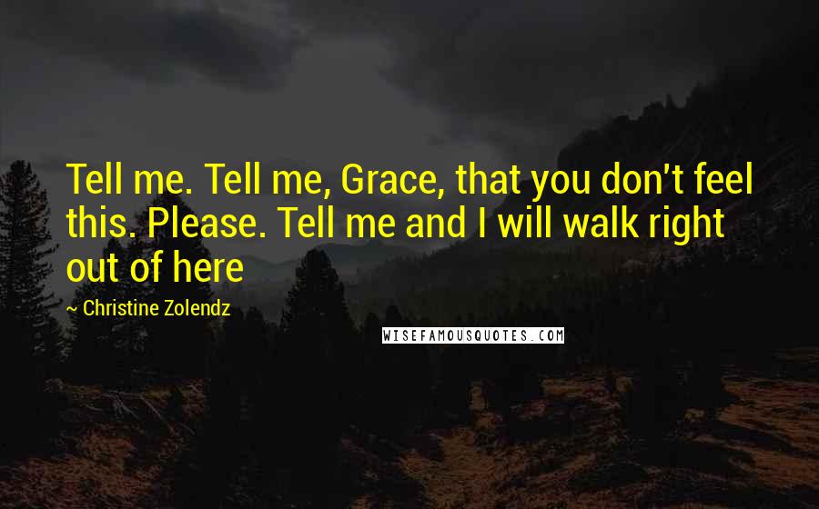 Christine Zolendz Quotes: Tell me. Tell me, Grace, that you don't feel this. Please. Tell me and I will walk right out of here