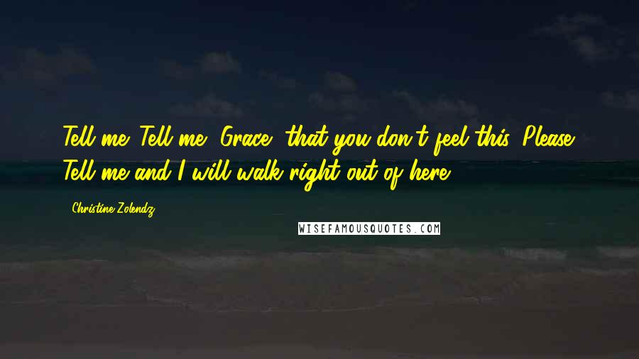 Christine Zolendz Quotes: Tell me. Tell me, Grace, that you don't feel this. Please. Tell me and I will walk right out of here