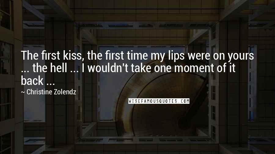Christine Zolendz Quotes: The first kiss, the first time my lips were on yours ... the hell ... I wouldn't take one moment of it back ...