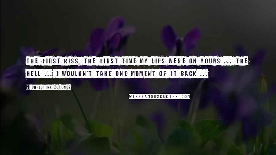 Christine Zolendz Quotes: The first kiss, the first time my lips were on yours ... the hell ... I wouldn't take one moment of it back ...
