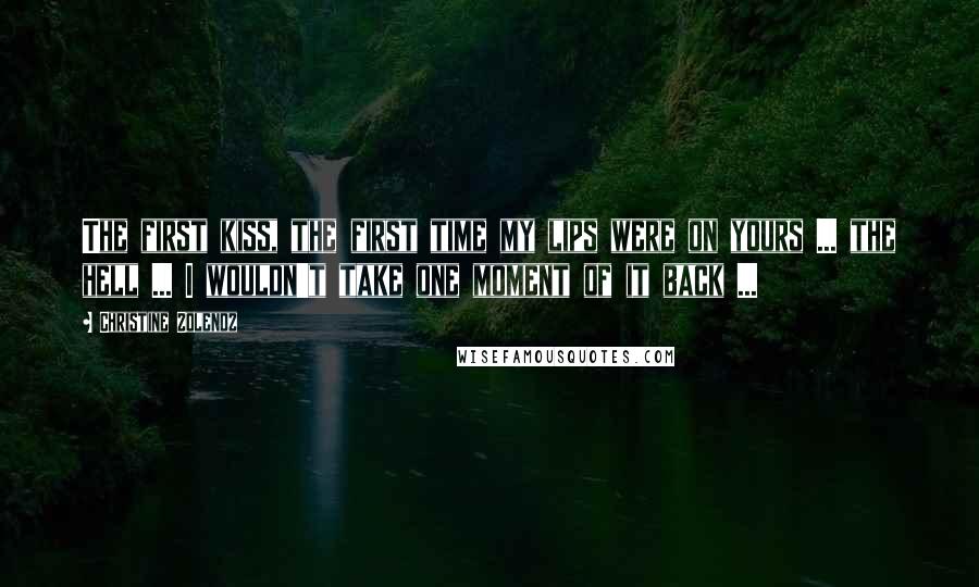 Christine Zolendz Quotes: The first kiss, the first time my lips were on yours ... the hell ... I wouldn't take one moment of it back ...