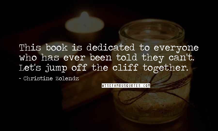 Christine Zolendz Quotes: This book is dedicated to everyone who has ever been told they can't. Let's jump off the cliff together.