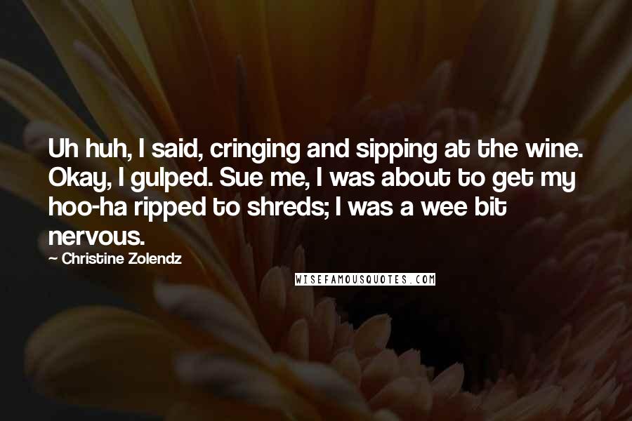 Christine Zolendz Quotes: Uh huh, I said, cringing and sipping at the wine. Okay, I gulped. Sue me, I was about to get my hoo-ha ripped to shreds; I was a wee bit nervous.