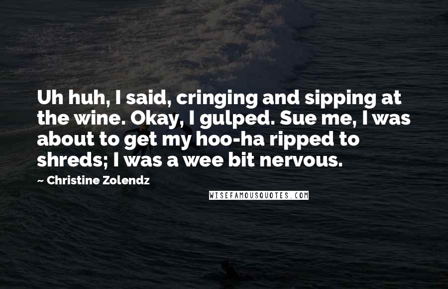 Christine Zolendz Quotes: Uh huh, I said, cringing and sipping at the wine. Okay, I gulped. Sue me, I was about to get my hoo-ha ripped to shreds; I was a wee bit nervous.