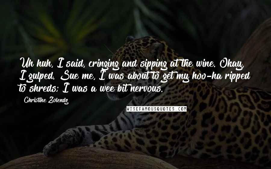 Christine Zolendz Quotes: Uh huh, I said, cringing and sipping at the wine. Okay, I gulped. Sue me, I was about to get my hoo-ha ripped to shreds; I was a wee bit nervous.