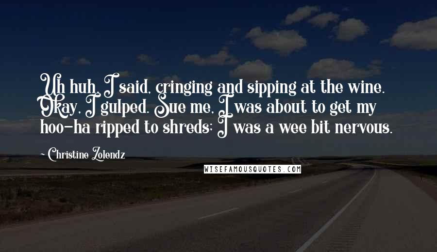 Christine Zolendz Quotes: Uh huh, I said, cringing and sipping at the wine. Okay, I gulped. Sue me, I was about to get my hoo-ha ripped to shreds; I was a wee bit nervous.