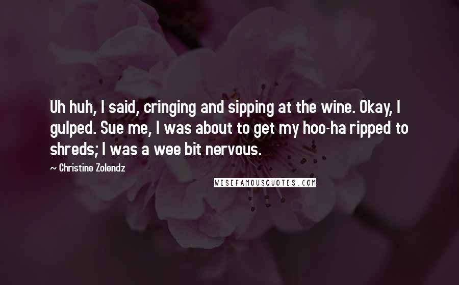 Christine Zolendz Quotes: Uh huh, I said, cringing and sipping at the wine. Okay, I gulped. Sue me, I was about to get my hoo-ha ripped to shreds; I was a wee bit nervous.