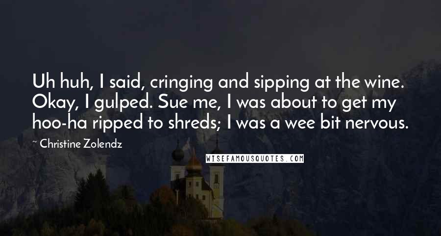 Christine Zolendz Quotes: Uh huh, I said, cringing and sipping at the wine. Okay, I gulped. Sue me, I was about to get my hoo-ha ripped to shreds; I was a wee bit nervous.