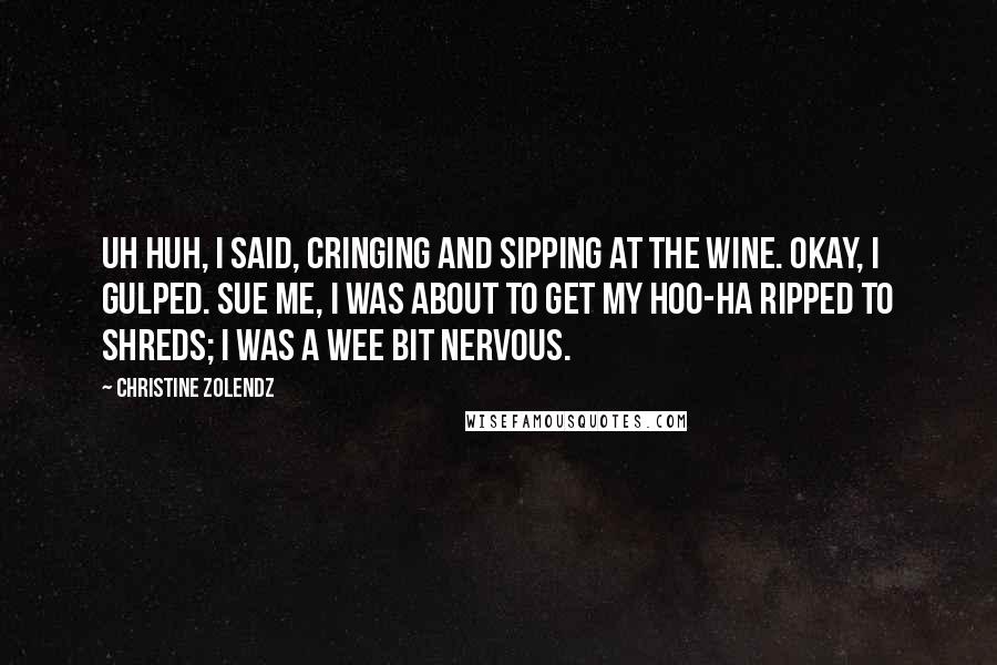 Christine Zolendz Quotes: Uh huh, I said, cringing and sipping at the wine. Okay, I gulped. Sue me, I was about to get my hoo-ha ripped to shreds; I was a wee bit nervous.