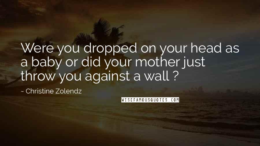 Christine Zolendz Quotes: Were you dropped on your head as a baby or did your mother just throw you against a wall ?
