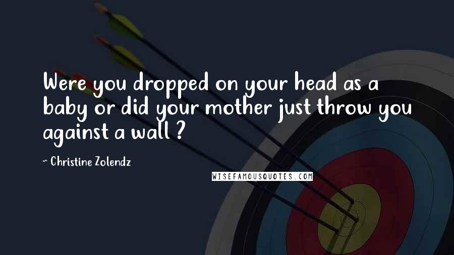 Christine Zolendz Quotes: Were you dropped on your head as a baby or did your mother just throw you against a wall ?