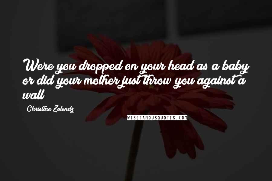 Christine Zolendz Quotes: Were you dropped on your head as a baby or did your mother just throw you against a wall ?
