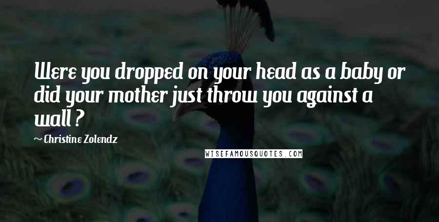 Christine Zolendz Quotes: Were you dropped on your head as a baby or did your mother just throw you against a wall ?