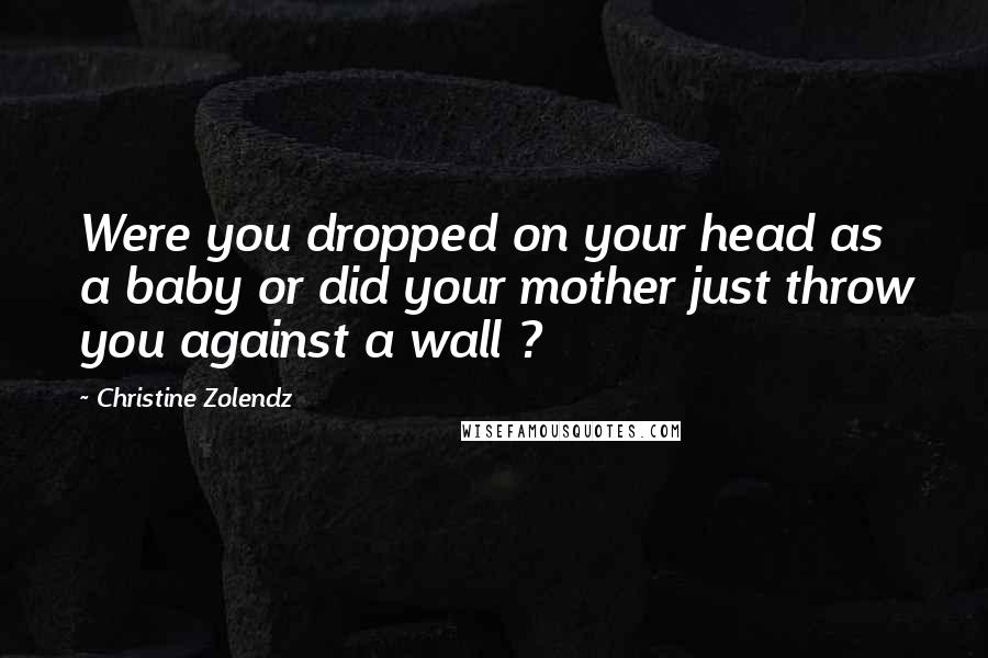 Christine Zolendz Quotes: Were you dropped on your head as a baby or did your mother just throw you against a wall ?