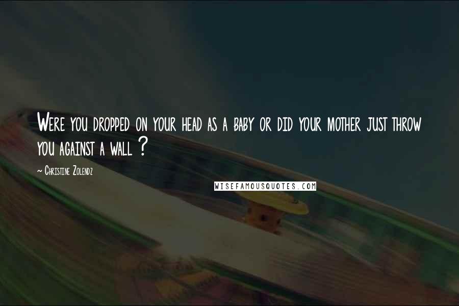 Christine Zolendz Quotes: Were you dropped on your head as a baby or did your mother just throw you against a wall ?