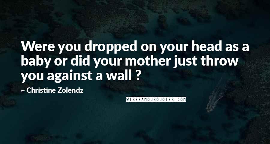 Christine Zolendz Quotes: Were you dropped on your head as a baby or did your mother just throw you against a wall ?