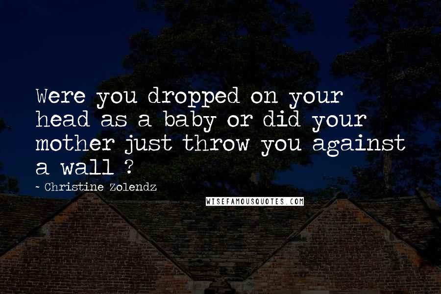 Christine Zolendz Quotes: Were you dropped on your head as a baby or did your mother just throw you against a wall ?