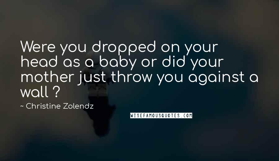 Christine Zolendz Quotes: Were you dropped on your head as a baby or did your mother just throw you against a wall ?