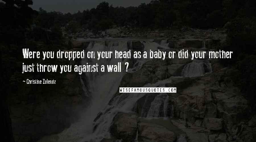 Christine Zolendz Quotes: Were you dropped on your head as a baby or did your mother just throw you against a wall ?