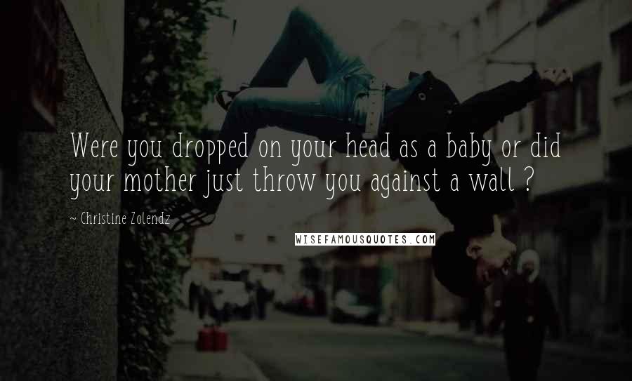 Christine Zolendz Quotes: Were you dropped on your head as a baby or did your mother just throw you against a wall ?