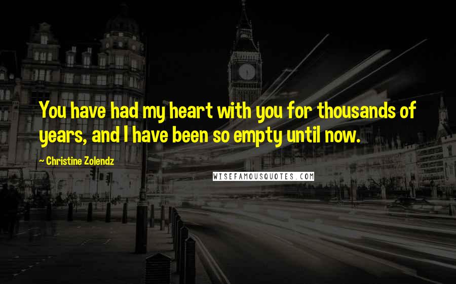 Christine Zolendz Quotes: You have had my heart with you for thousands of years, and I have been so empty until now.