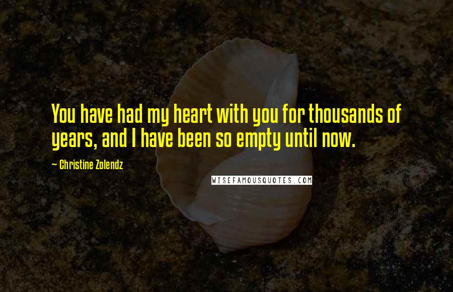 Christine Zolendz Quotes: You have had my heart with you for thousands of years, and I have been so empty until now.