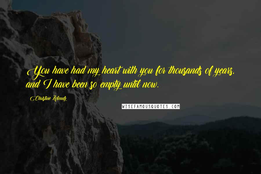 Christine Zolendz Quotes: You have had my heart with you for thousands of years, and I have been so empty until now.