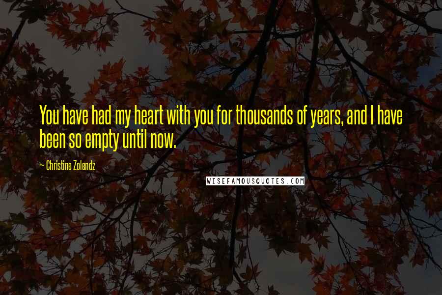 Christine Zolendz Quotes: You have had my heart with you for thousands of years, and I have been so empty until now.