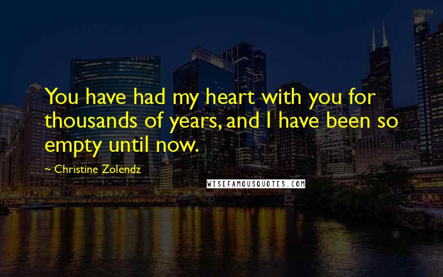 Christine Zolendz Quotes: You have had my heart with you for thousands of years, and I have been so empty until now.