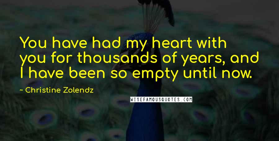 Christine Zolendz Quotes: You have had my heart with you for thousands of years, and I have been so empty until now.