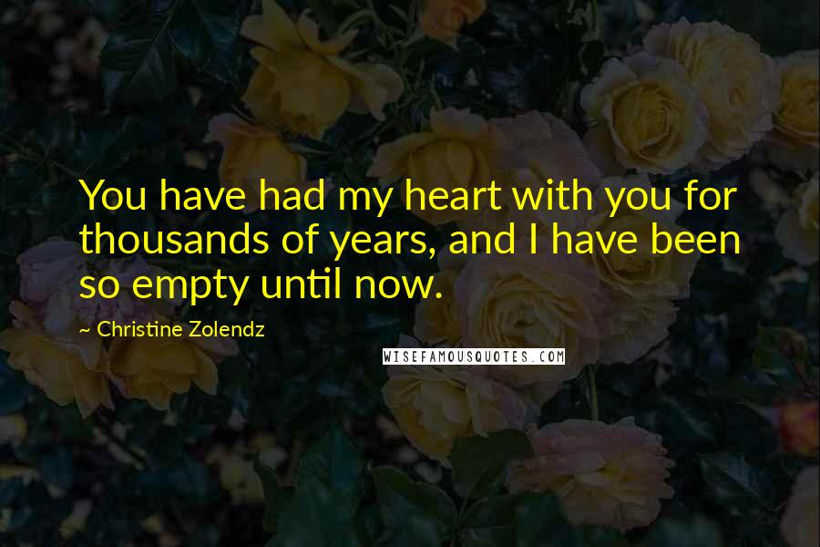 Christine Zolendz Quotes: You have had my heart with you for thousands of years, and I have been so empty until now.