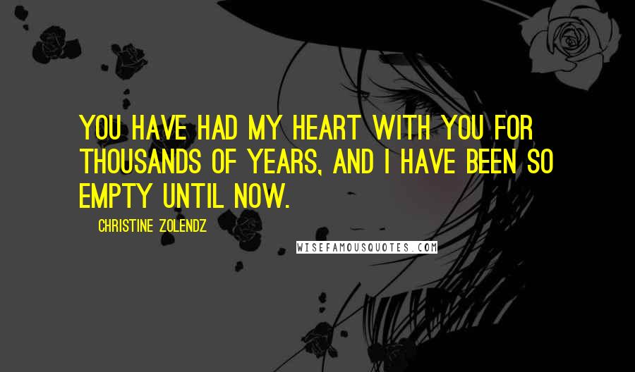Christine Zolendz Quotes: You have had my heart with you for thousands of years, and I have been so empty until now.