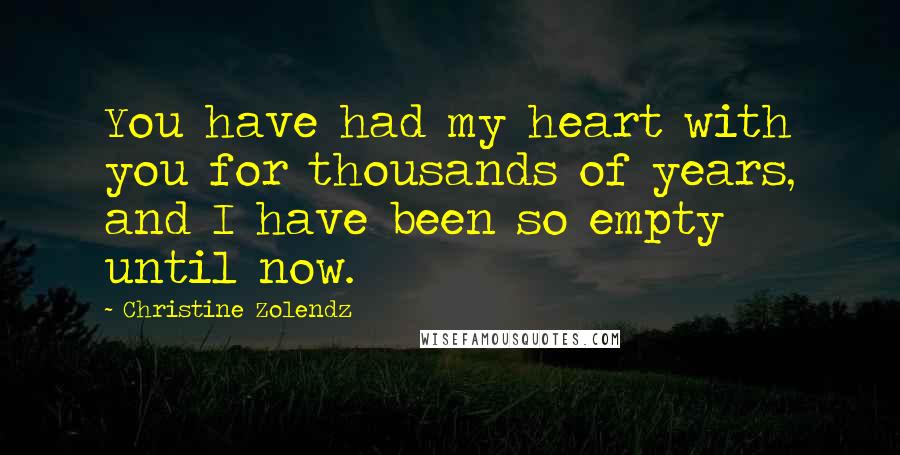 Christine Zolendz Quotes: You have had my heart with you for thousands of years, and I have been so empty until now.