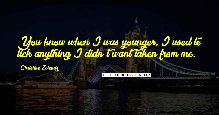 Christine Zolendz Quotes: You know when I was younger, I used to lick anything I didn't want taken from me.