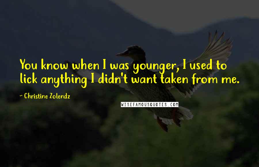 Christine Zolendz Quotes: You know when I was younger, I used to lick anything I didn't want taken from me.