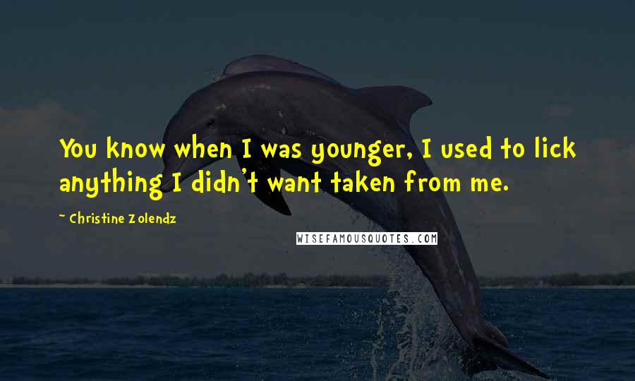 Christine Zolendz Quotes: You know when I was younger, I used to lick anything I didn't want taken from me.