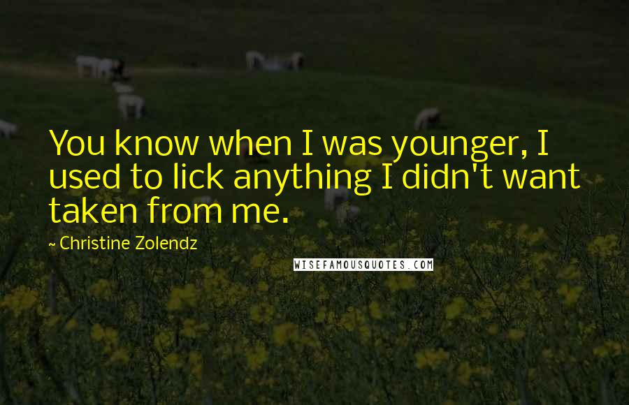 Christine Zolendz Quotes: You know when I was younger, I used to lick anything I didn't want taken from me.