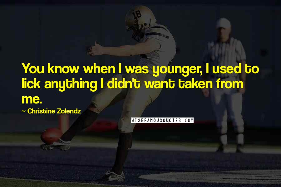 Christine Zolendz Quotes: You know when I was younger, I used to lick anything I didn't want taken from me.