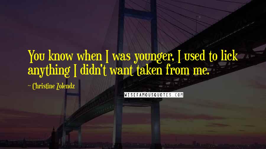 Christine Zolendz Quotes: You know when I was younger, I used to lick anything I didn't want taken from me.