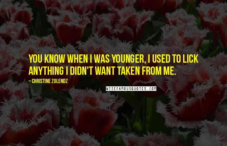 Christine Zolendz Quotes: You know when I was younger, I used to lick anything I didn't want taken from me.