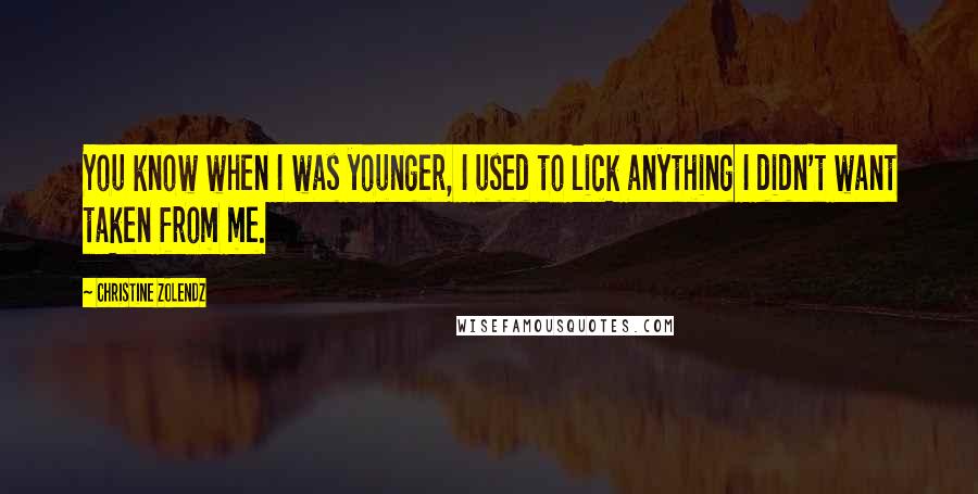 Christine Zolendz Quotes: You know when I was younger, I used to lick anything I didn't want taken from me.