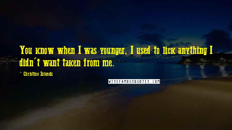 Christine Zolendz Quotes: You know when I was younger, I used to lick anything I didn't want taken from me.