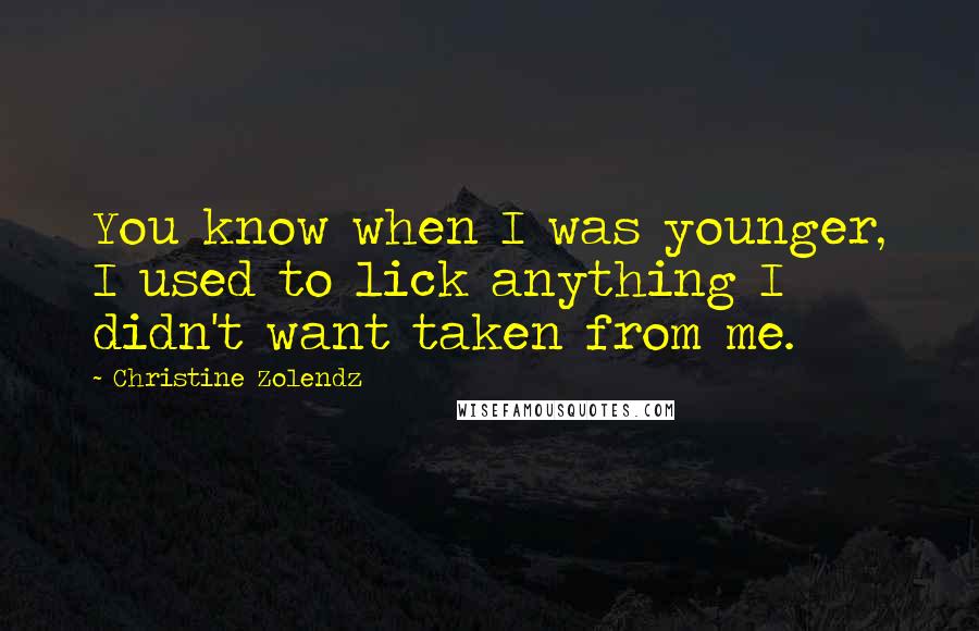 Christine Zolendz Quotes: You know when I was younger, I used to lick anything I didn't want taken from me.