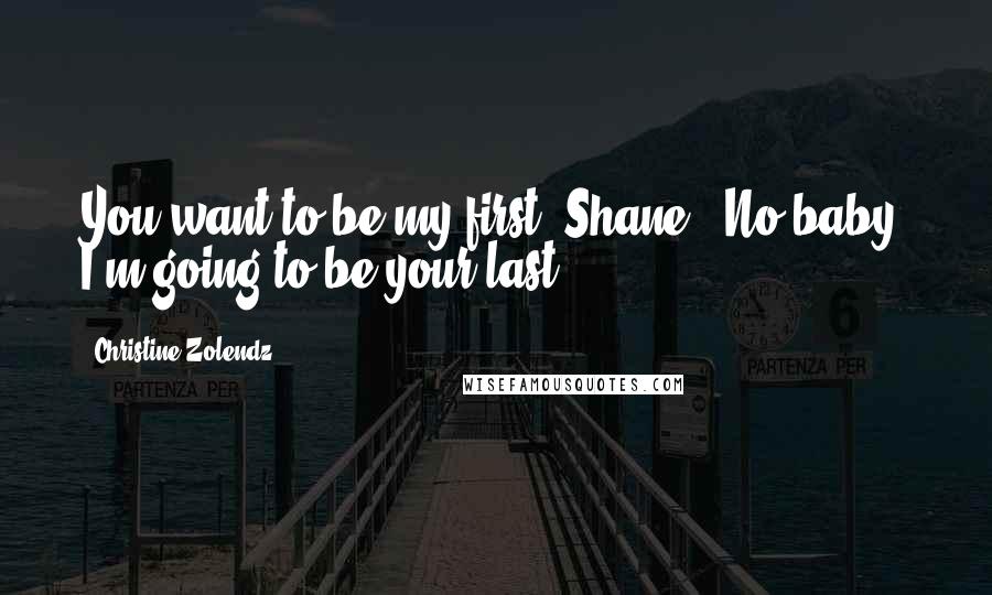 Christine Zolendz Quotes: You want to be my first, Shane?""No baby, I'm going to be your last