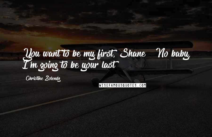 Christine Zolendz Quotes: You want to be my first, Shane?""No baby, I'm going to be your last