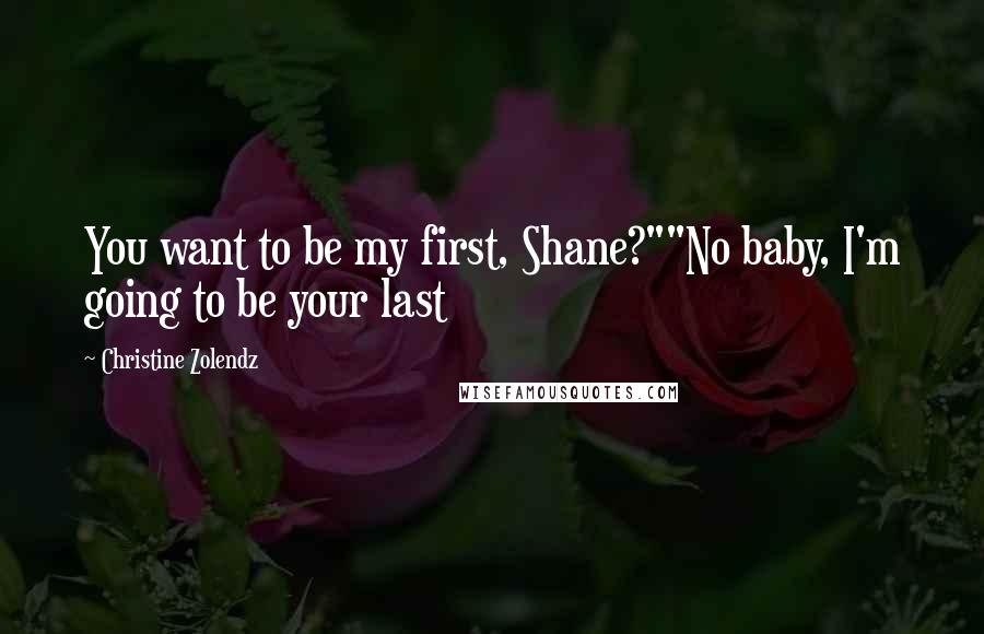 Christine Zolendz Quotes: You want to be my first, Shane?""No baby, I'm going to be your last