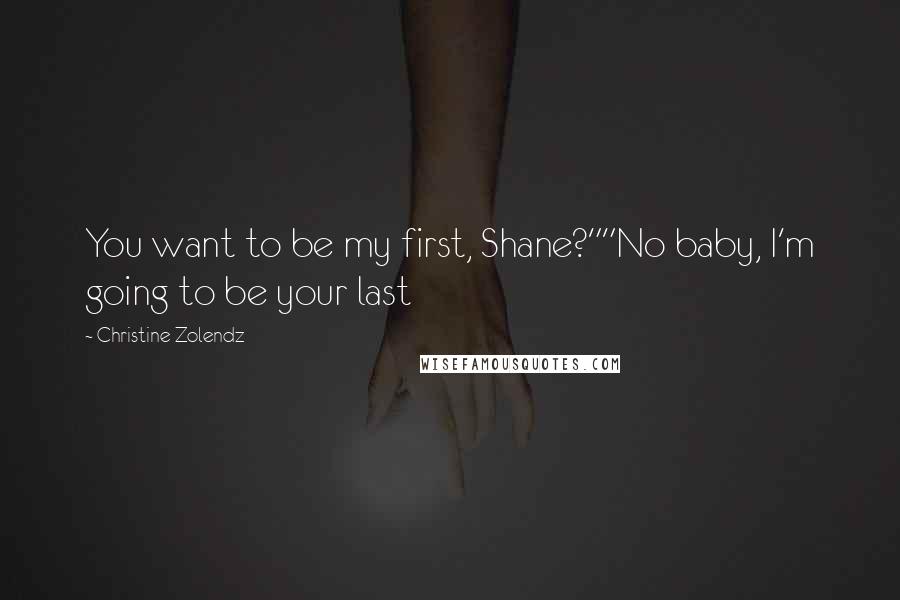 Christine Zolendz Quotes: You want to be my first, Shane?""No baby, I'm going to be your last