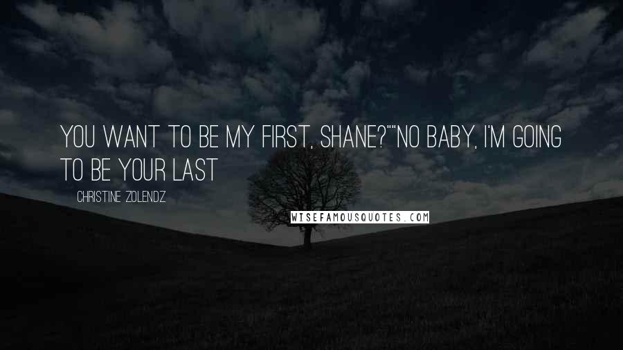 Christine Zolendz Quotes: You want to be my first, Shane?""No baby, I'm going to be your last