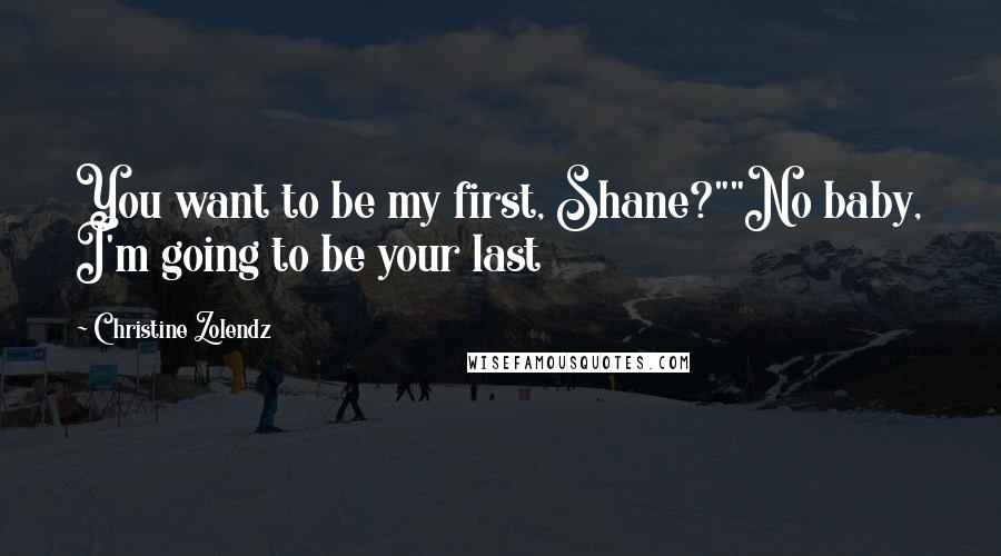 Christine Zolendz Quotes: You want to be my first, Shane?""No baby, I'm going to be your last