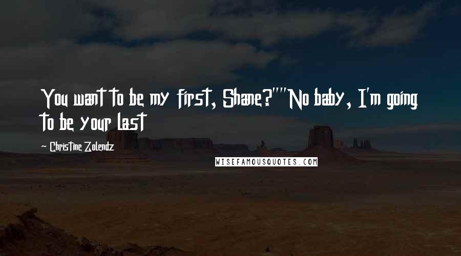 Christine Zolendz Quotes: You want to be my first, Shane?""No baby, I'm going to be your last